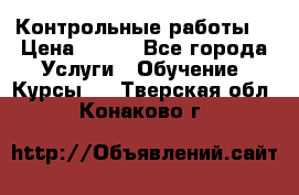 Контрольные работы. › Цена ­ 900 - Все города Услуги » Обучение. Курсы   . Тверская обл.,Конаково г.